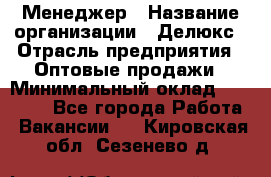 Менеджер › Название организации ­ Делюкс › Отрасль предприятия ­ Оптовые продажи › Минимальный оклад ­ 25 000 - Все города Работа » Вакансии   . Кировская обл.,Сезенево д.